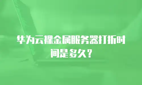 华为云裸金属服务器打折时间是多久？