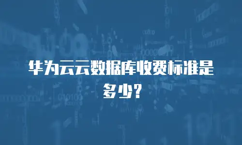 华为云云数据库收费标准是多少？