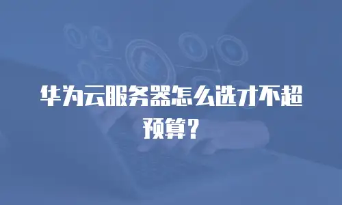 华为云服务器怎么选才不超预算？