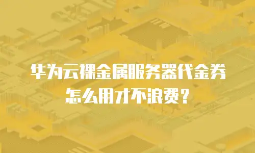 华为云裸金属服务器代金券怎么用才不浪费？