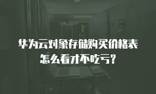 华为云对象存储购买价格表怎么看才不吃亏？