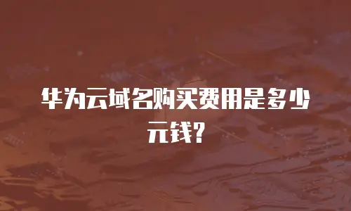 华为云域名购买费用是多少元钱？