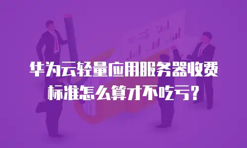 华为云轻量应用服务器收费标准怎么算才不吃亏？