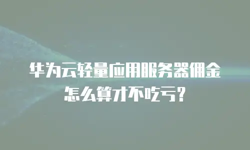华为云轻量应用服务器佣金怎么算才不吃亏？