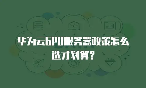 华为云GPU服务器政策怎么选才划算？