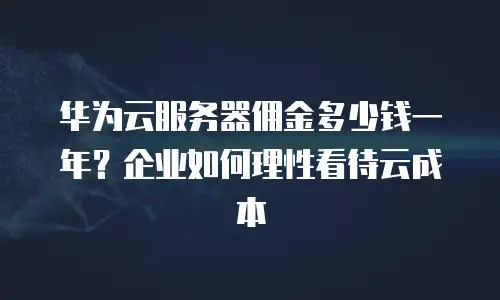 华为云服务器佣金多少钱一年？企业如何理性看待云成本