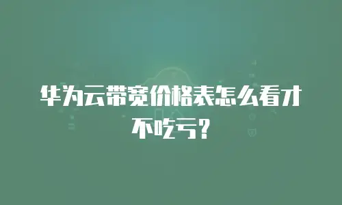 华为云带宽价格表怎么看才不吃亏？