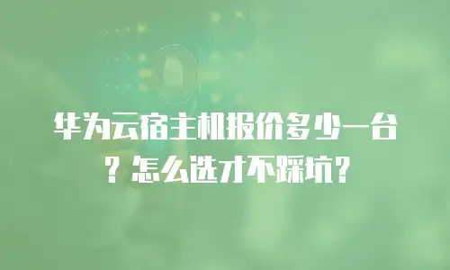 华为云宿主机报价多少一台？怎么选才不踩坑？