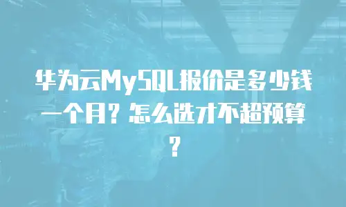 华为云MySQL报价是多少钱一个月？怎么选才不超预算？