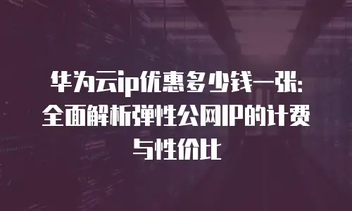 华为云ip优惠多少钱一张：全面解析弹性公网IP的计费与性价比
