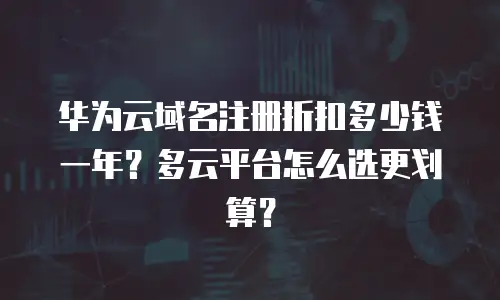 华为云域名注册折扣多少钱一年？多云平台怎么选更划算？