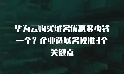 华为云购买域名优惠多少钱一个？企业选域名校准3个关键点