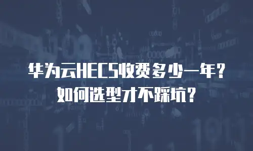 华为云HECS收费多少一年？如何选型才不踩坑？