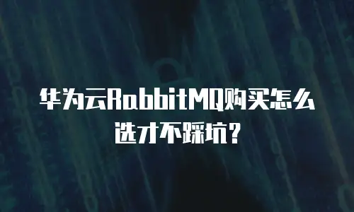 华为云RabbitMQ购买怎么选才不踩坑？