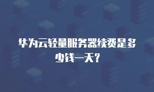 华为云轻量服务器续费是多少钱一天？