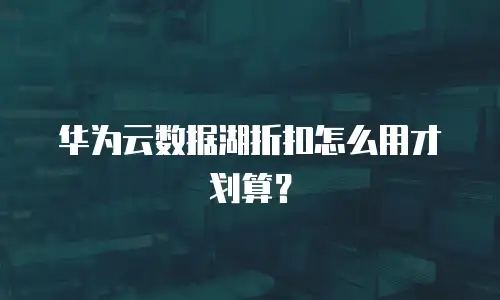 华为云数据湖折扣怎么用才划算？