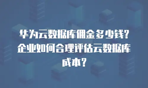 华为云数据库佣金多少钱？企业如何合理评估云数据库成本？