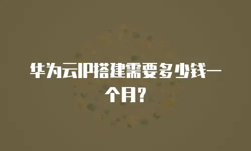 华为云IP搭建需要多少钱一个月？