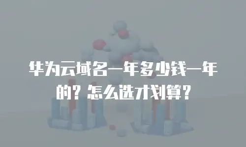 华为云域名一年多少钱一年的？怎么选才划算？