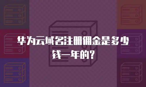华为云域名注册佣金是多少钱一年的？