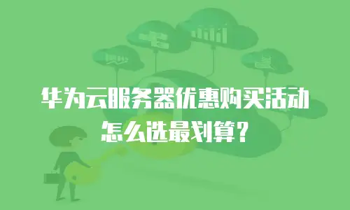 华为云服务器优惠购买活动怎么选最划算？