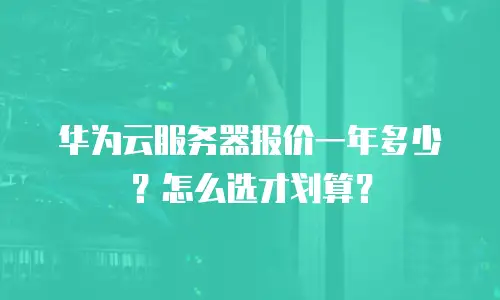 华为云服务器报价一年多少？怎么选才划算？