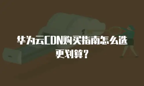 华为云CDN购买指南怎么选更划算？