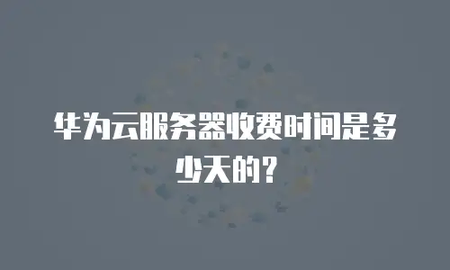 华为云服务器收费时间是多少天的？
