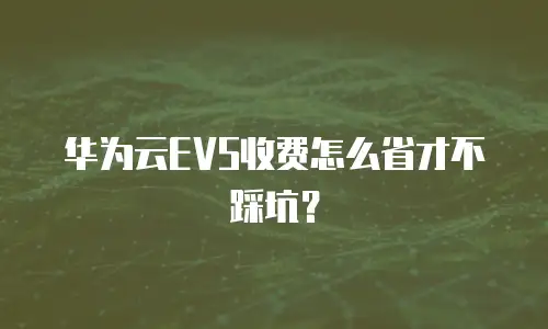 华为云EVS收费怎么省才不踩坑？