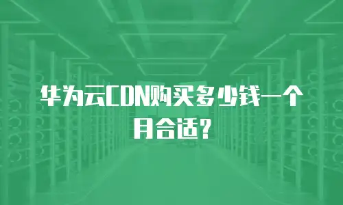 华为云CDN购买多少钱一个月合适？
