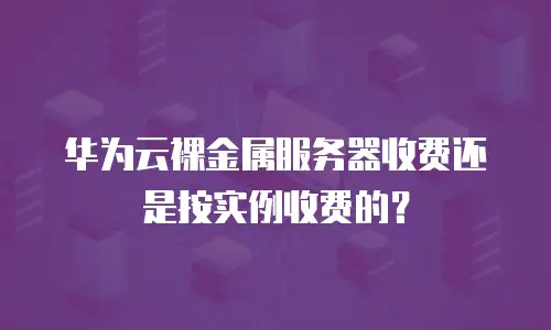 华为云裸金属服务器收费还是按实例收费的？