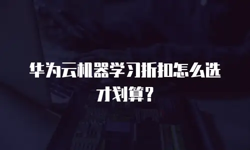 华为云机器学习折扣怎么选才划算？