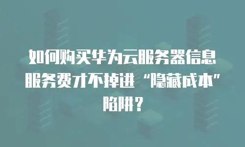 如何购买华为云服务器信息服务费才不掉进“隐藏成本”陷阱？
