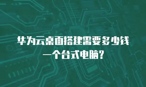 华为云桌面搭建需要多少钱一个台式电脑？