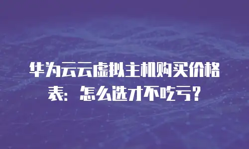 华为云云虚拟主机购买价格表：怎么选才不吃亏？