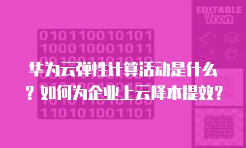 华为云弹性计算活动是什么？如何为企业上云降本提效？