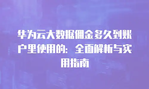 华为云大数据佣金多久到账户里使用的：全面解析与实用指南