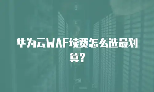 华为云WAF续费怎么选最划算？