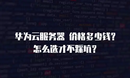 华为云服务器 价格多少钱？怎么选才不踩坑？