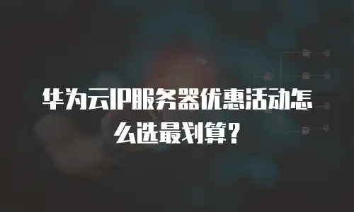 华为云IP服务器优惠活动怎么选最划算？