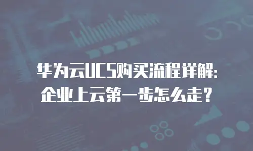华为云UCS购买流程详解：企业上云第一步怎么走？