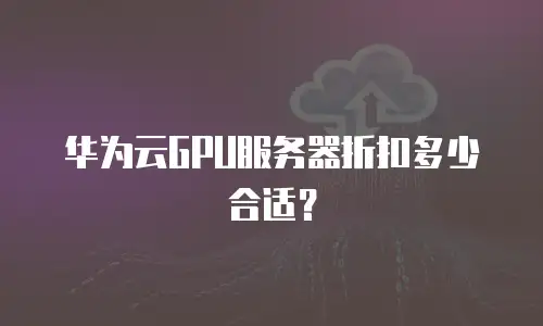 华为云GPU服务器折扣多少合适？