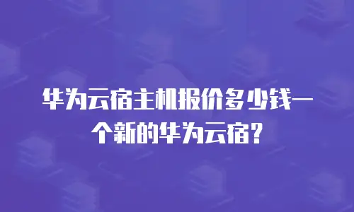 华为云宿主机报价多少钱一个新的华为云宿？