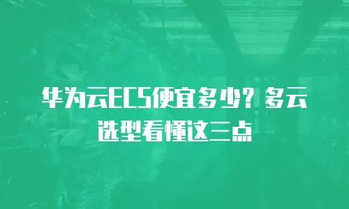 华为云ECS便宜多少？多云选型看懂这三点