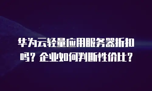 华为云轻量应用服务器折扣吗？企业如何判断性价比？