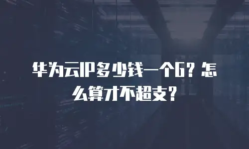 华为云IP多少钱一个G？怎么算才不超支？