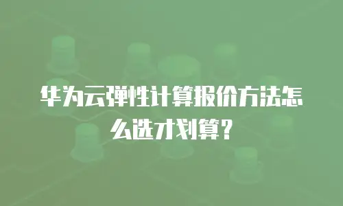 华为云弹性计算报价方法怎么选才划算？