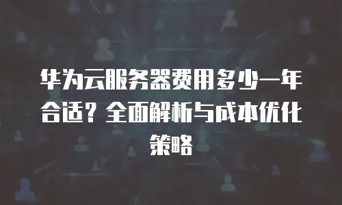华为云服务器费用多少一年合适？全面解析与成本优化策略
