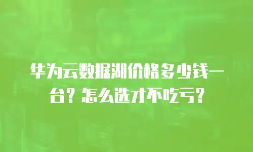 华为云数据湖价格多少钱一台？怎么选才不吃亏？