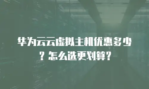 华为云云虚拟主机优惠多少？怎么选更划算？